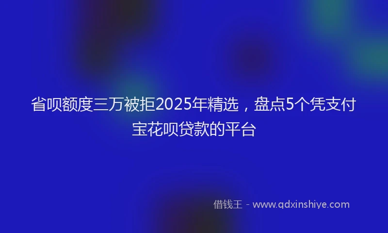 省呗额度三万被拒2025年精选，盘点5个凭支付宝花呗贷款的平台