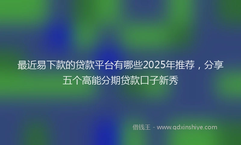 最近易下款的贷款平台有哪些2025年推荐，分享五个高能分期贷款口子新秀