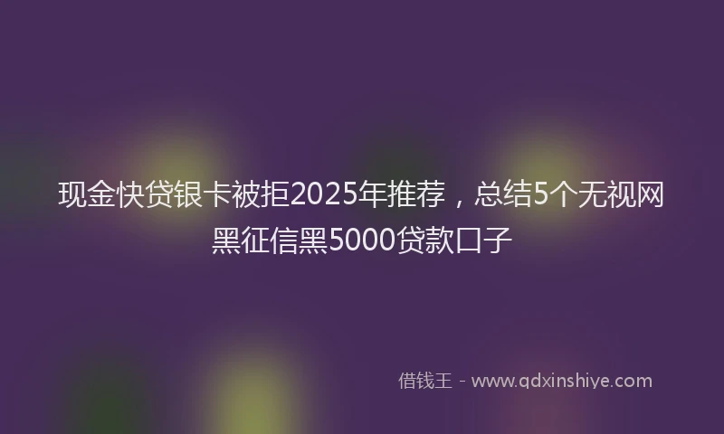 现金快贷银卡被拒2025年推荐，总结5个无视网黑征信黑5000贷款口子