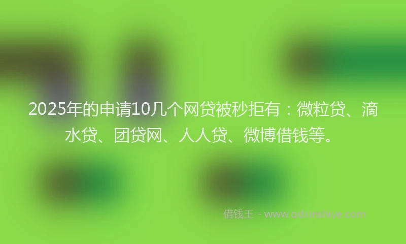 2025年的申请10几个网贷被秒拒有：微粒贷、滴水贷、团贷网、人人贷、微博借钱等。