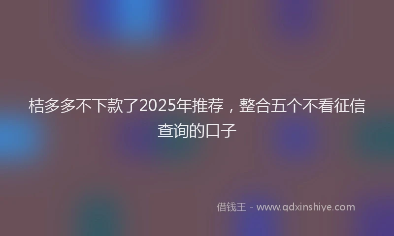 桔多多不下款了2025年推荐，整合五个不看征信查询的口子