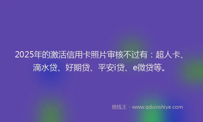 2025年的激活信用卡照片审核不过有：超人卡、滴水贷、好期贷、平安i贷、e微贷等。