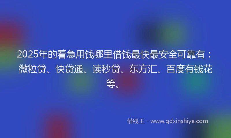 2025年的着急用钱哪里借钱最快最安全可靠有：微粒贷、快贷通、读秒贷、东方汇、百度有钱花等。