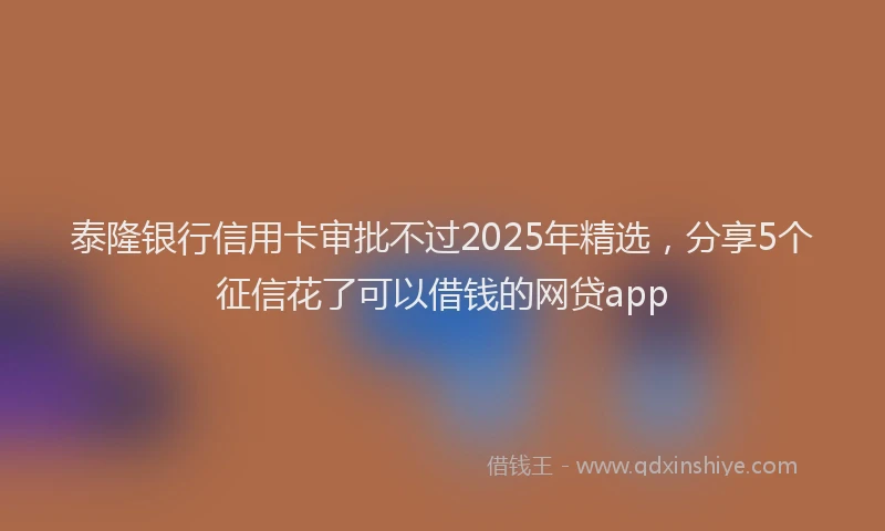 泰隆银行信用卡审批不过2025年精选，分享5个征信花了可以借钱的网贷app
