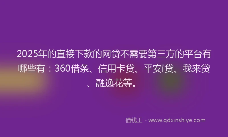 2025年的直接下款的网贷不需要第三方的平台有哪些有：360借条、信用卡贷、平安i贷、我来贷、融逸花等。