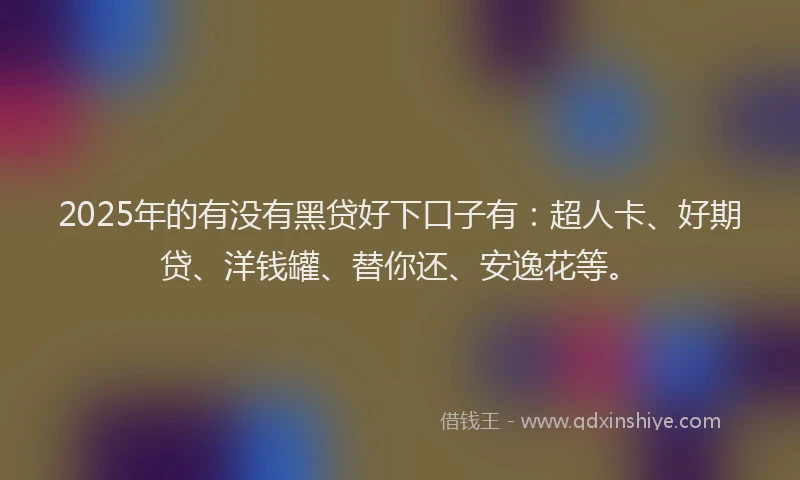 2025年的有没有黑贷好下口子有：超人卡、好期贷、洋钱罐、替你还、安逸花等。