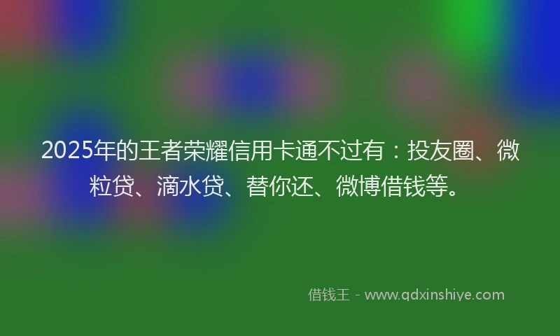 2025年的王者荣耀信用卡通不过有：投友圈、微粒贷、滴水贷、替你还、微博借钱等。