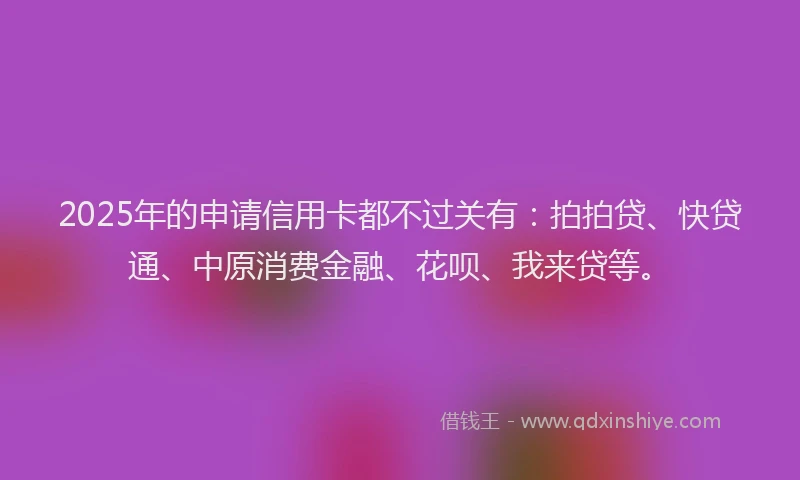 2025年的申请信用卡都不过关有：拍拍贷、快贷通、中原消费金融、花呗、我来贷等。