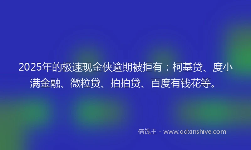 2025年的极速现金侠逾期被拒有：柯基贷、度小满金融、微粒贷、拍拍贷、百度有钱花等。