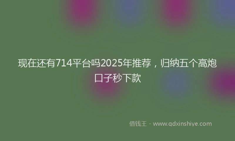 现在还有714平台吗2025年推荐，归纳五个高炮口子秒下款
