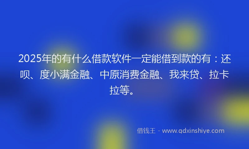 2025年的有什么借款软件一定能借到款的有：还呗、度小满金融、中原消费金融、我来贷、拉卡拉等。
