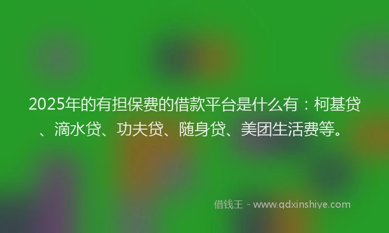 2025年的有担保费的借款平台是什么有：柯基贷、滴水贷、功夫贷、随身贷、美团生活费等。