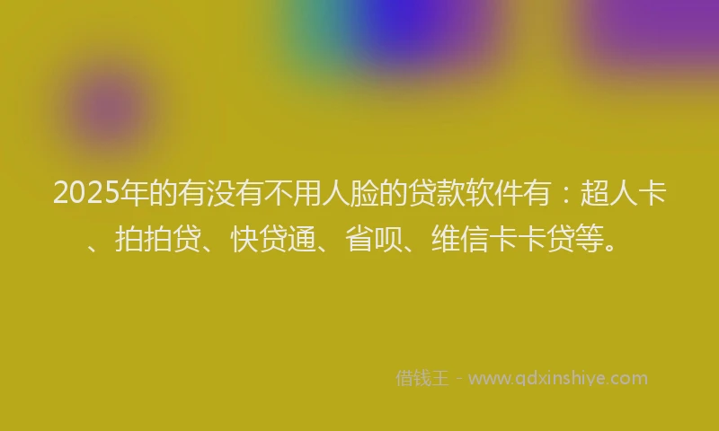 2025年的有没有不用人脸的贷款软件有：超人卡、拍拍贷、快贷通、省呗、维信卡卡贷等。