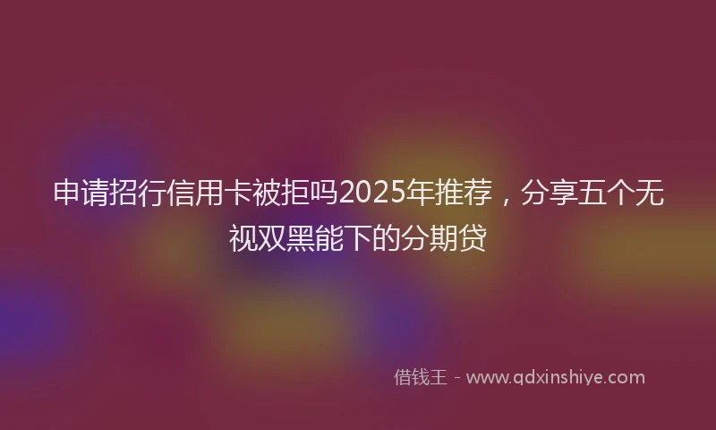 申请招行信用卡被拒吗2025年推荐，分享五个无视双黑能下的分期贷