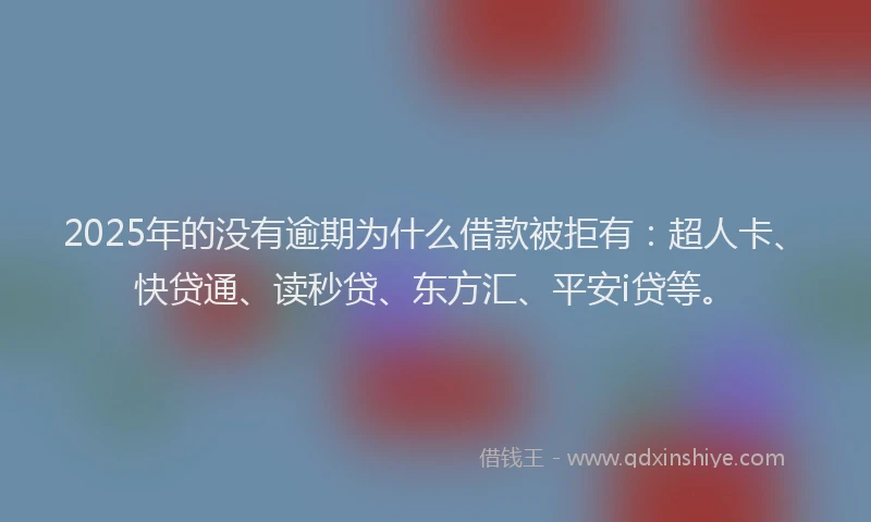 2025年的没有逾期为什么借款被拒有：超人卡、快贷通、读秒贷、东方汇、平安i贷等。