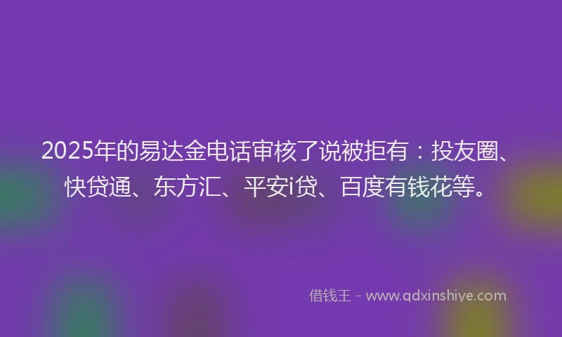 2025年的易达金电话审核了说被拒有：投友圈、快贷通、东方汇、平安i贷、百度有钱花等。
