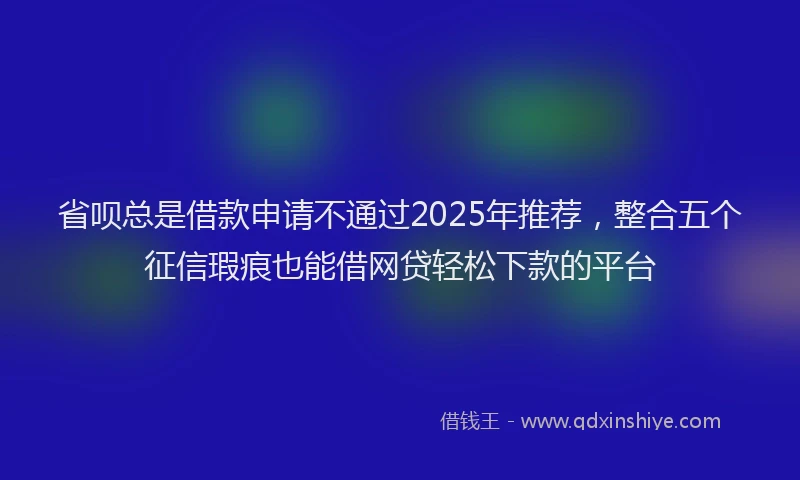 省呗总是借款申请不通过2025年推荐，整合五个征信瑕疵也能借网贷轻松下款的平台