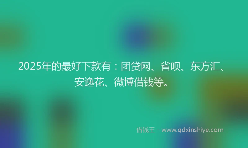 2025年的最好下款有：团贷网、省呗、东方汇、安逸花、微博借钱等。