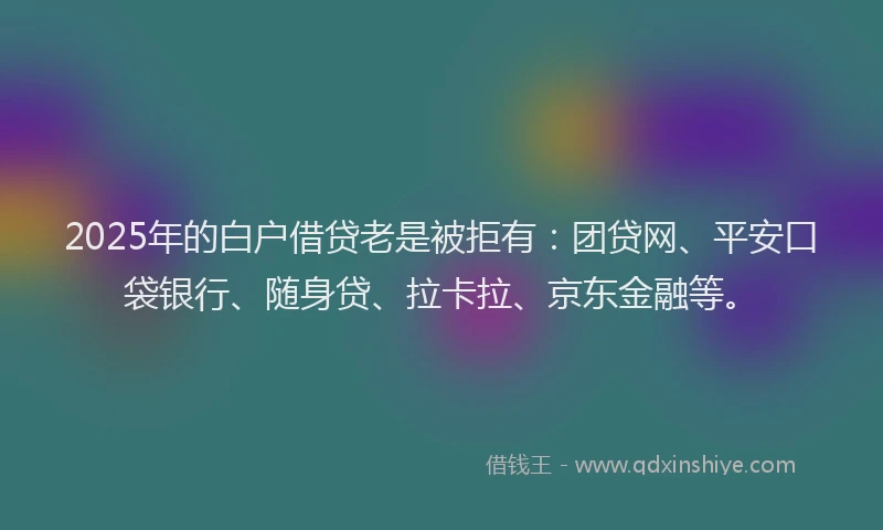2025年的白户借贷老是被拒有：团贷网、平安口袋银行、随身贷、拉卡拉、京东金融等。