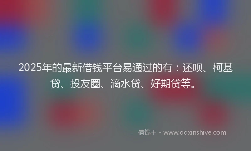 2025年的最新借钱平台易通过的有：还呗、柯基贷、投友圈、滴水贷、好期贷等。