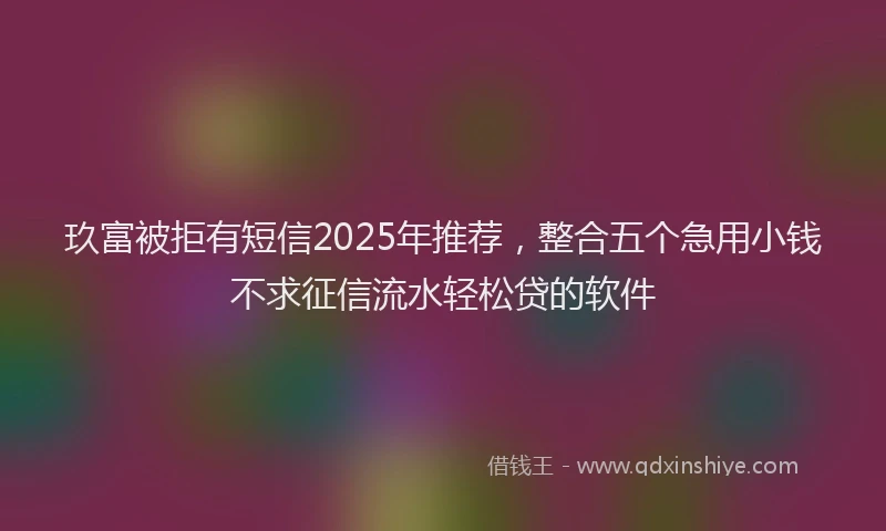 玖富被拒有短信2025年推荐，整合五个急用小钱不求征信流水轻松贷的软件