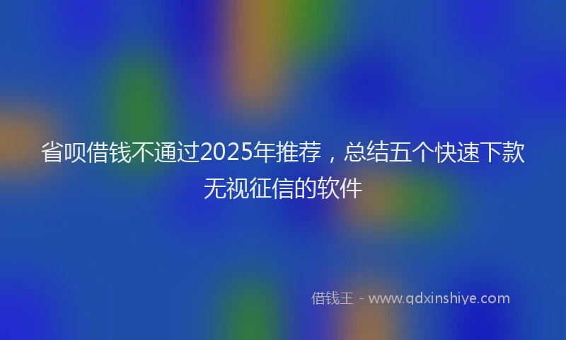 省呗借钱不通过2025年推荐，总结五个快速下款无视征信的软件