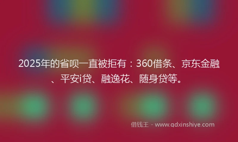 2025年的省呗一直被拒有：360借条、京东金融、平安i贷、融逸花、随身贷等。