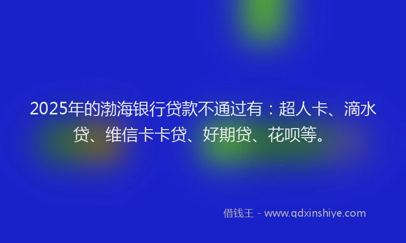 2025年的渤海银行贷款不通过有：超人卡、滴水贷、维信卡卡贷、好期贷、花呗等。