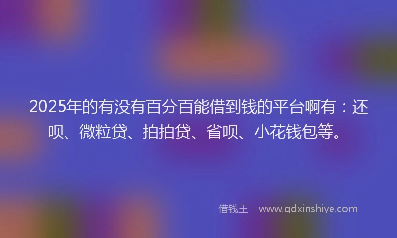 2025年的有没有百分百能借到钱的平台啊有：还呗、微粒贷、拍拍贷、省呗、小花钱包等。