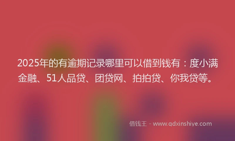 2025年的有逾期记录哪里可以借到钱有：度小满金融、51人品贷、团贷网、拍拍贷、你我贷等。