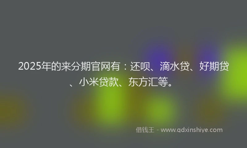 2025年的来分期官网有：还呗、滴水贷、好期贷、小米贷款、东方汇等。