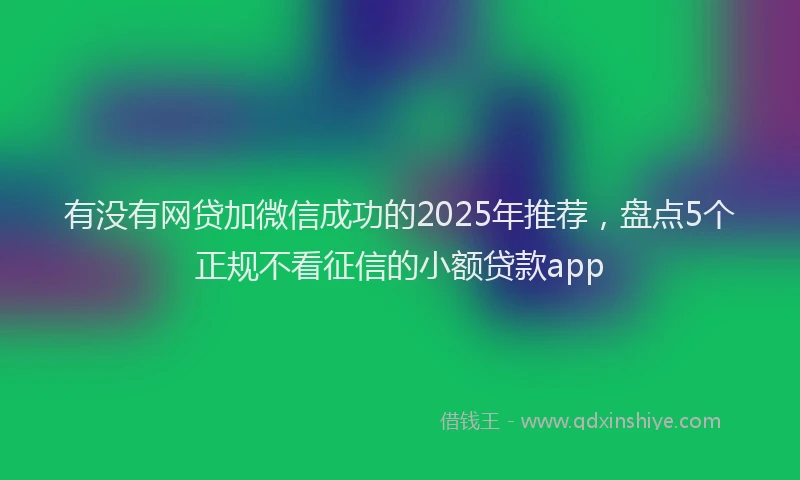 有没有网贷加微信成功的2025年推荐，盘点5个正规不看征信的小额贷款app