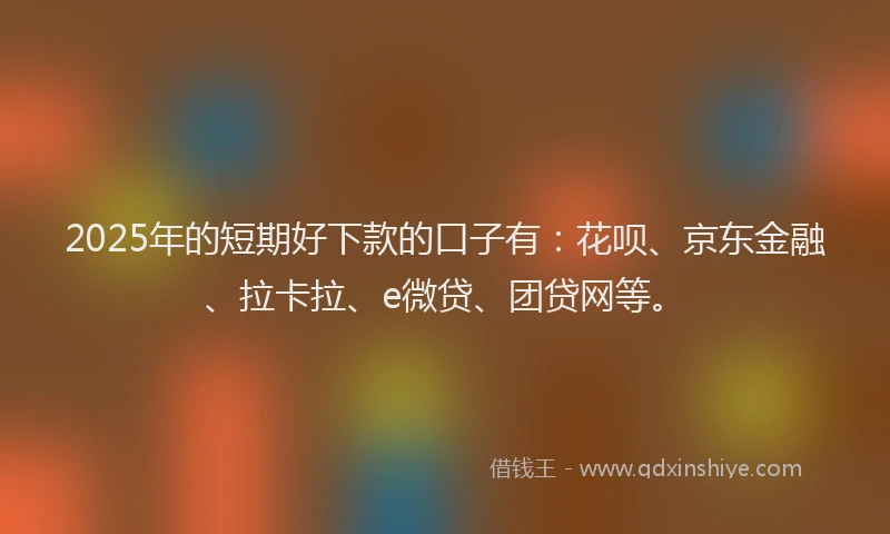 2025年的短期好下款的口子有：花呗、京东金融、拉卡拉、e微贷、团贷网等。