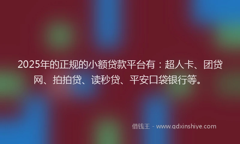 2025年的正规的小额贷款平台有：超人卡、团贷网、拍拍贷、读秒贷、平安口袋银行等。