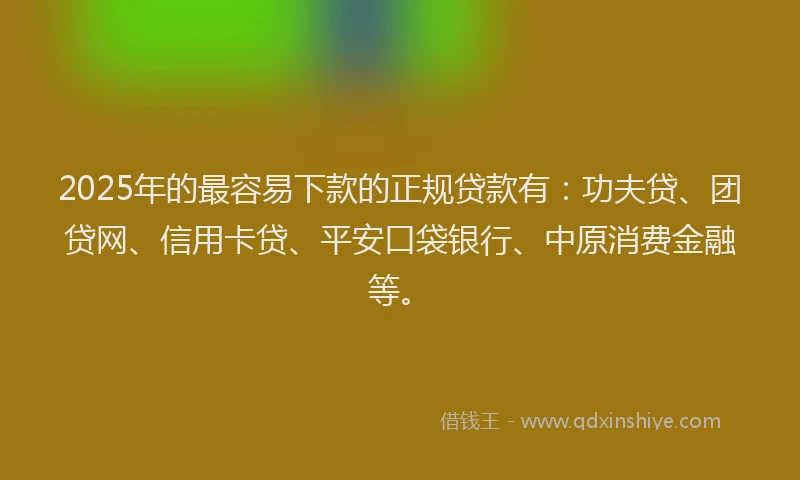 2025年的最容易下款的正规贷款有：功夫贷、团贷网、信用卡贷、平安口袋银行、中原消费金融等。