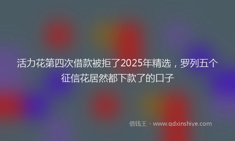 活力花第四次借款被拒了2025年精选，罗列五个征信花居然都下款了的口子