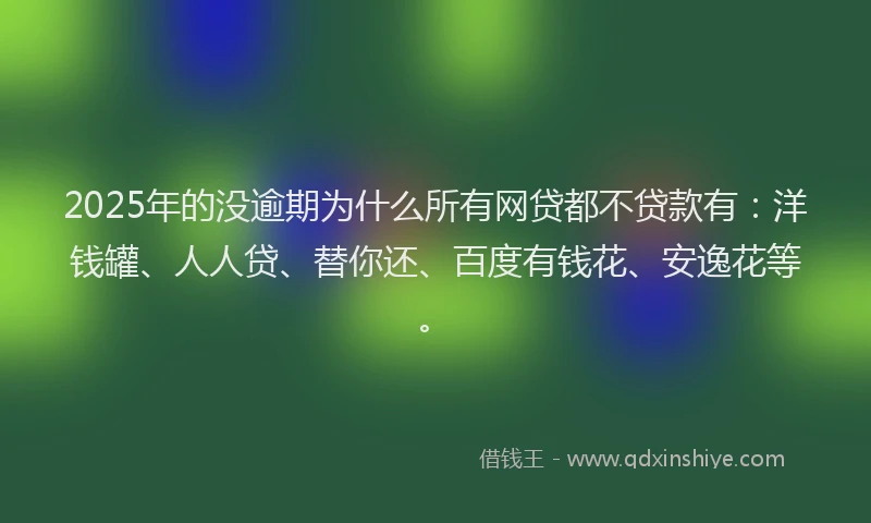 2025年的没逾期为什么所有网贷都不贷款有：洋钱罐、人人贷、替你还、百度有钱花、安逸花等。