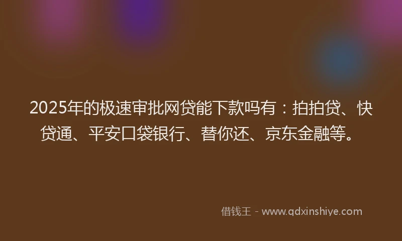 2025年的极速审批网贷能下款吗有：拍拍贷、快贷通、平安口袋银行、替你还、京东金融等。