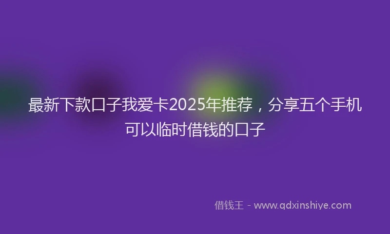 最新下款口子我爱卡2025年推荐，分享五个手机可以临时借钱的口子