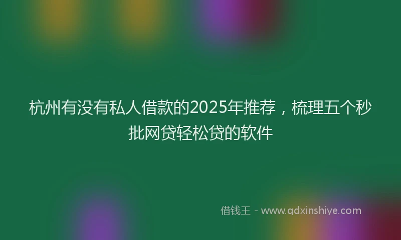 杭州有没有私人借款的2025年推荐，梳理五个秒批网贷轻松贷的软件