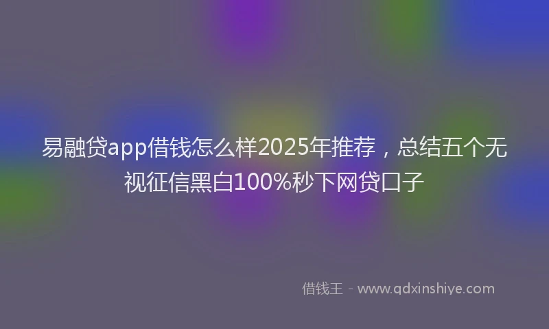 易融贷app借钱怎么样2025年推荐，总结五个无视征信黑白100%秒下网贷口子