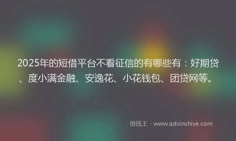 2025年的短借平台不看征信的有哪些有：好期贷、度小满金融、安逸花、小花钱包、团贷网等。