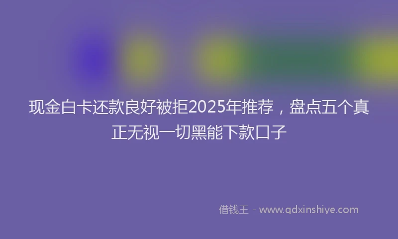 现金白卡还款良好被拒2025年推荐，盘点五个真正无视一切黑能下款口子
