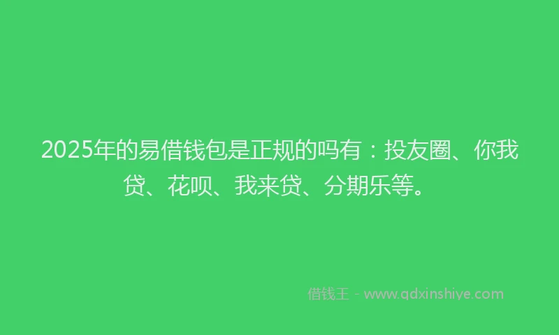 2025年的易借钱包是正规的吗有：投友圈、你我贷、花呗、我来贷、分期乐等。
