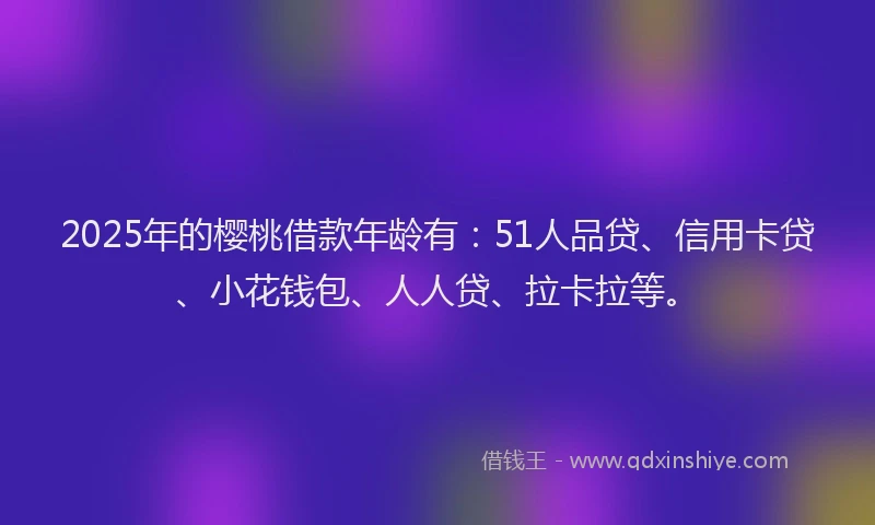 2025年的樱桃借款年龄有：51人品贷、信用卡贷、小花钱包、人人贷、拉卡拉等。