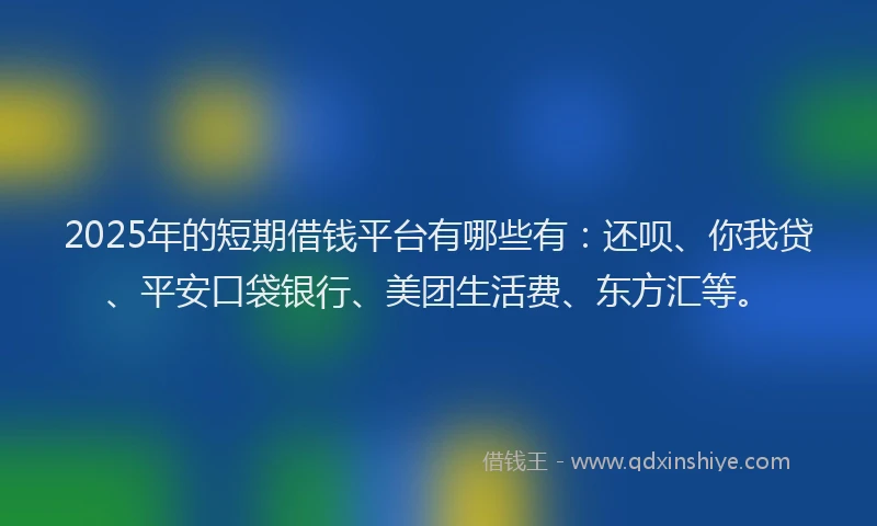 2025年的短期借钱平台有哪些有：还呗、你我贷、平安口袋银行、美团生活费、东方汇等。