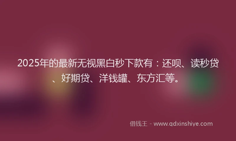 2025年的最新无视黑白秒下款有：还呗、读秒贷、好期贷、洋钱罐、东方汇等。