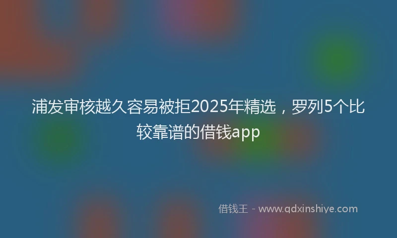 浦发审核越久容易被拒2025年精选，罗列5个比较靠谱的借钱app