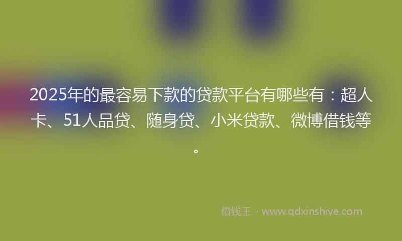 2025年的最容易下款的贷款平台有哪些有：超人卡、51人品贷、随身贷、小米贷款、微博借钱等。