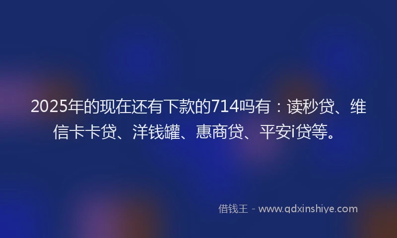 2025年的现在还有下款的714吗有：读秒贷、维信卡卡贷、洋钱罐、惠商贷、平安i贷等。